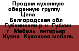 Продам кухонную обеденную группу,  › Цена ­ 6 000 - Белгородская обл., Губкинский р-н, Губкин г. Мебель, интерьер » Кухни. Кухонная мебель   